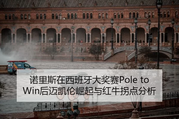 诺里斯在西班牙大奖赛Pole to Win后迈凯伦崛起与红牛拐点分析