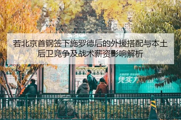 若北京首钢签下施罗德后的外援搭配与本土后卫竞争及战术薪资影响解析
